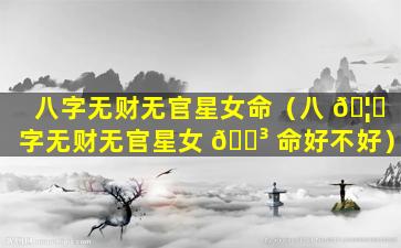 八字无财无官星女命（八 🦊 字无财无官星女 🌳 命好不好）